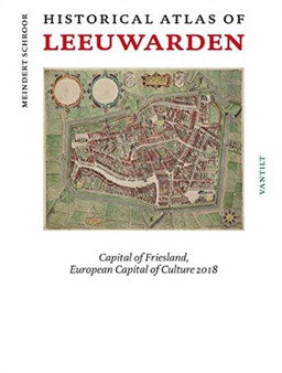 Historical Atlas of Leeuwarden : Capital of Friesland, European Capital of Culture 2018
