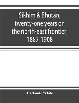Sikhim & Bhutan, twenty-one years on the north-east frontier, 1887-1908