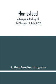 Homestead. A Complete History Of The Struggle Of July, 1892, Between The Carnegie Steel Company, Limited, And The Amalgamated Association Of Iron And Steel Workers