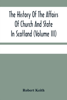 The History Of The Affairs Of Church And State In Scotland : From The Beginning Of The Reformation To The Year 1568 (Volume Iii)