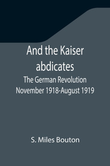 And the Kaiser abdicates : The German Revolution November 1918-August 1919