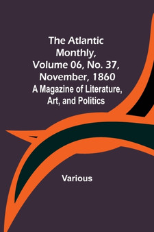 The Atlantic Monthly, Volume 06, No. 37, November, 1860; A Magazine of Literature, Art, and Politics The Atlantic Monthly, Volume 06, No. 37, November, 1860; A Magazine of Literature, Art, and Politics