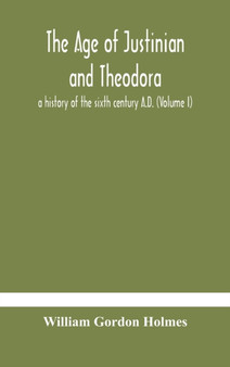 The age of Justinian and Theodora : a history of the sixth century A.D. (Volume I)