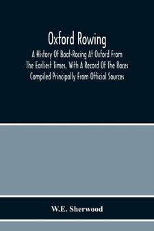 Oxford Rowing; A History Of Boat-Racing At Oxford From The Earliest Times, With A Record Of The Races Compiled Principally From Official Sources