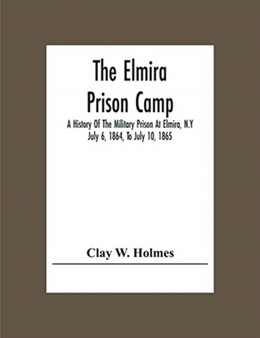 The Elmira Prison Camp; A History Of The Military Prison At Elmira, N.Y July 6, 1864, To July 10, 1865