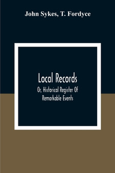 Local Records : Or, Historical Register Of Remarkable Events, Which Have Occurred In Northumberland And Durham, Newcastle-Upon-Tyne, And Berwick-Upon-Tweed From The Earliest Period Of Authentic Record