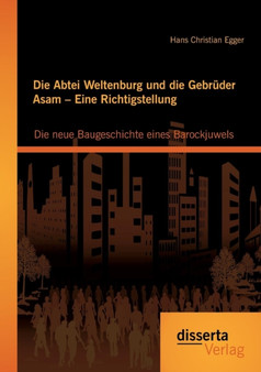 Die Abtei Weltenburg Und Die Gebruder Asam - Eine Richtigstellung : Die Neue Baugeschichte Eines Barockjuwels