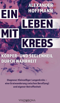 Ein Leben mit Krebs - Koerper- und Seelenheil durch Wahrheit : Diagnose: Kleinzelliger Lungenkrebs - eine Gratwanderung zwischen Beruf(ung) und eigener Betroffenheit