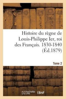 Histoire Du Regne de Louis-Philippe Ier, Roi Des Francais. 1830-1840. Tome 2