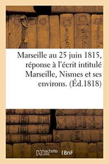 Marseille Au 25 Juin 1815, Reponse A l'Ecrit Intitule Marseille, Nismes Et Ses Environs.