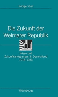 Die Zukunft Der Weimarer Republik : Krisen Und Zukunftsaneignungen in Deutschland 1918-1933 : 24 Die Zukunft Der Weimarer Republik : Krisen Und Zukunftsaneignungen in Deutschland 1918-1933 : 24