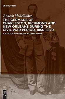 The Germans of Charleston, Richmond and New Orleans during the Civil War Period, 1850-1870 : A Study and Research Compendium