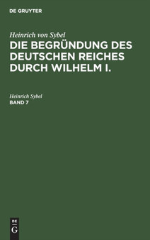 Heinrich Von Sybel: Die Begrundung Des Deutschen Reiches Durch Wilhelm I.. Band 7