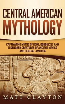 Central American Mythology : Captivating Myths of Gods, Goddesses, and Legendary Creatures of Ancient Mexico and Central America