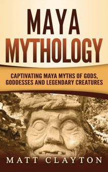 Maya Mythology : Captivating Maya Myths of Gods, Goddesses and Legendary Creatures
