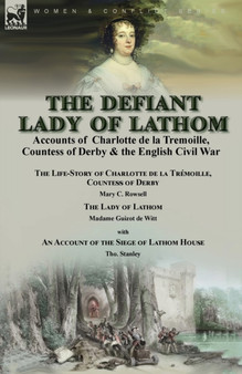 The Defiant Lady of Lathom : Accounts of Charlotte de la Tremoille, Countess of Derby & the English Civil War-The Life-Story of Charlotte de la Tremoille Countess of Derby by Mary C. Rowsell & The Lad