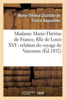 Madame Marie-Therese de France, Fille de Louis XVI: Relation Du Voyage de Varennes, Et Recit : de Sa Captivite A La Tour Du Temple