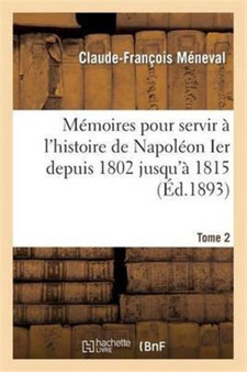 Memoires Pour Servir A l'Histoire de Napoleon Ier Depuis 1802 Jusqu'a 1815. Tome 2