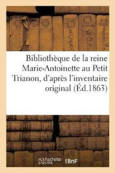 Bibliotheque de la Reine Marie-Antoinette Au Petit Trianon, : D'Apres l'Inventaire Original Dresse Par Ordre de la Convention