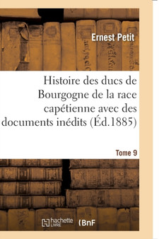 Histoire Des Ducs de Bourgogne de la Race Capetienne : Avec Des Documents Inedits Et Des Pieces Justificatives. Tome 9