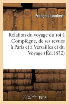Relation Du Voyage Du Roi A Compiegne, de Ses Revues A Paris Et A Versailles Et Du Voyage : Du Prince Royal Dans Le MIDI...