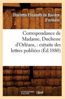 Correspondance de Madame, Duchesse d'Orleans: Extraite Des Lettres Publiees. Volume 1 (Ed.1880)