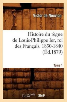 Histoire Du Regne de Louis-Philippe Ier, Roi Des Francais. 1830-1840. Tome 1 (Ed.1879)