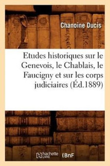 Etudes Historiques Sur Le Genevois, Le Chablais, Le Faucigny Et Sur Les Corps Judiciaires (Ed.1889)