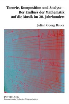 Theorie, Komposition Und Analyse - Der Einfluss Der Mathematik Auf Die Musik Im 20. Jahrhundert : Eine Musikwissenschaftliche Analyse Der Interdependenzen Von Musik Und Mathematik Im 20. Jahrhundert A by Julian Georg Bauer - Hardback