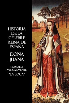Historia De La Celebre Reina De Espana Dona Juana, Llamada Vulgarmente, La Loca