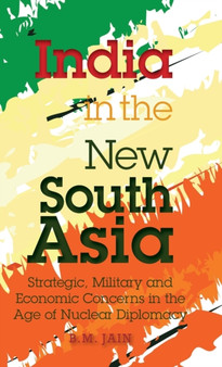 India in the New South Asia : Strategic, Military and Economic Concerns in the Age of Nuclear Diplomacy