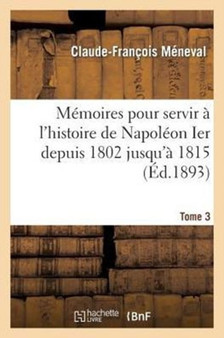 Memoires Pour Servir A l'Histoire de Napoleon Ier Depuis 1802 Jusqu'a 1815. Tome 3