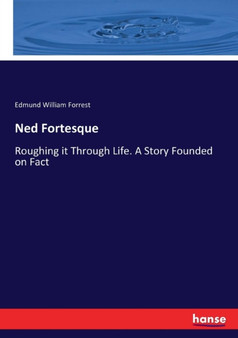 Ned Fortesque : Roughing it Through Life. A Story Founded on Fact
