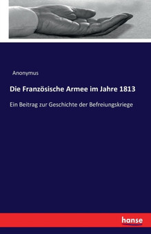 Die Franzoesische Armee im Jahre 1813 : Ein Beitrag zur Geschichte der Befreiungskriege