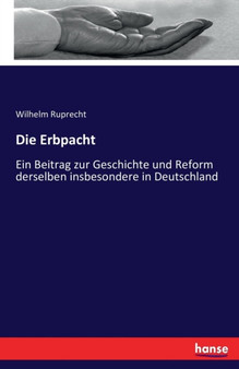 Die Erbpacht : Ein Beitrag zur Geschichte und Reform derselben insbesondere in Deutschland