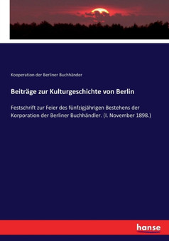 Beitrage zur Kulturgeschichte von Berlin : Festschrift zur Feier des funfzigjahrigen Bestehens der Korporation der Berliner Buchhandler. (I. November 1898.)