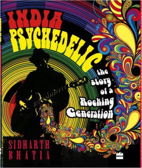 India Psychedelic : The Story of Rocking Generation by Sidharth Bhatia - Hardback