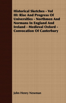 Historical Sketches - Vol III : Rise And Progress Of Universities - Northmen And Normans In England And Ireland - Medieval Oxford - Convocation Of Canterbury
