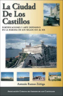 La Ciudad De Los Castillos : Fortificaciones Y Arte Defensivo En La Habana De Los Siglos XVI Al XIX