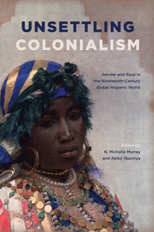 Unsettling Colonialism : Gender and Race in the Nineteenth-Century Global Hispanic World