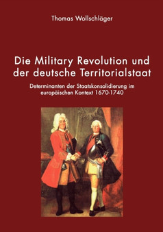 Die Military Revolution und der deutsche Territorialstaat : Determinanten der Staatskonsolidierung im europaischen Kontext 1670 - 1740