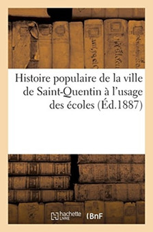 Histoire Populaire de la Ville de Saint-Quentin A l'Usage Des Ecoles