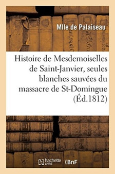 Histoire de Mesdemoiselles de Saint-Janvier, Les Deux Seules Blanches Sauvees Du Massacre : de Saint-Domingue. 3e Edition