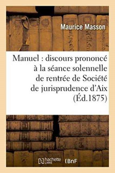 Manuel: Discours Prononce A La Seance Solennelle de Rentree de la Societe de Jurisprudence d'Aix : Le 15 Janvier 1875