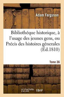 Bibliotheque Historique, A l'Usage Des Jeunes Gens, Ou Precis Des Histoires Generales. Tome 36 : Et Particulieres de Tous Les Peuples Anciens Et Modernes, Extrait de Differens Auteurs