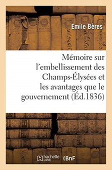 Memoire Sur l'Embellissement Des Champs-Elysees Et Les Avantages Que Le Gouvernement : Et La Population Parisienne Doivent En Retirer
