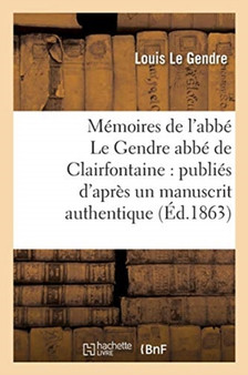 Memoires de l'Abbe Le Gendre Abbe de Clairfontaine: Publies d'Apres Un Manuscrit : Authentique, Avec Des Notes Historiques, Biographiques Et Autres