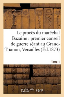Le Proces Du Marechal Bazaine: Premier Conseil de Guerre Seant Au Grand-Trianon Versailles. Tome 1