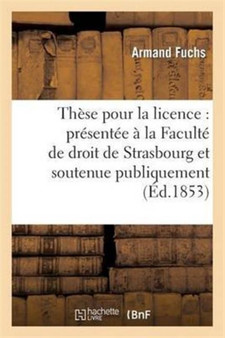 These Pour La Licence: Presentee A La Faculte de Droit de Strasbourg Et Soutenue Publiquement : Le Jeudi 3 Mars 1853