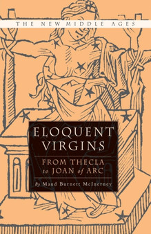Eloquent Virgins : The Rhetoric of Virginity from Thecla to Joan of Arc